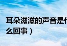 耳朵滋滋的聲音是什么原因（耳朵有滋滋聲怎么回事）