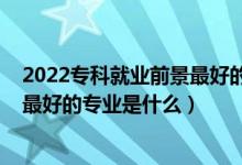 2022?？凭蜆I(yè)前景最好的專業(yè)（2022高考工學(xué)類就業(yè)前景最好的專業(yè)是什么）