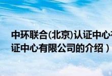 中環(huán)聯(lián)合(北京)認證中心有限公司（關于中環(huán)聯(lián)合(北京)認證中心有限公司的介紹）