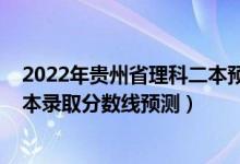 2022年貴州省理科二本預(yù)測(cè)分?jǐn)?shù)線（2022年貴州省高考二本錄取分?jǐn)?shù)線預(yù)測(cè)）