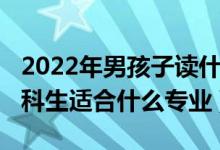 2022年男孩子讀什么專業(yè)最好（2022男孩文科生適合什么專業(yè)）