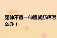 腿伸不直一伸直就筋疼怎么辦（腿伸不直、一伸直就筋疼怎么辦）