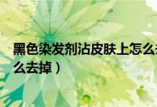黑色染發(fā)劑沾皮膚上怎么去掉黑色（黑色染發(fā)劑沾皮膚上怎么去掉）
