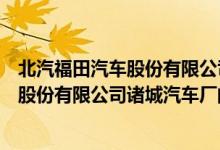 北汽福田汽車股份有限公司諸城汽車廠（關(guān)于北汽福田汽車股份有限公司諸城汽車廠的介紹）