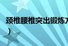 頸椎腰椎突出鍛煉方法（頸椎突出的鍛煉方法）