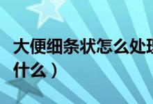 大便細條狀怎么處理（柏油狀大便典型病因是什么）