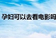 孕婦可以去看電影嗎（孕婦可以去看電影嗎）