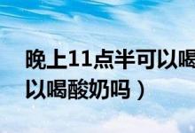 晚上11點(diǎn)半可以喝酸奶有哪些好處（空腹可以喝酸奶嗎）