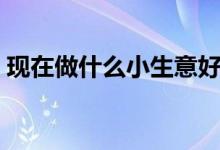 現(xiàn)在做什么小生意好（這些小本生意可以做）
