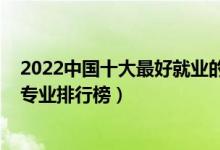 2022中國(guó)十大最好就業(yè)的專業(yè)（2022年十大最好就業(yè)前景專業(yè)排行榜）
