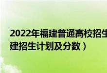 2022年福建普通高校招生指南（2022年全國各大高校在福建招生計(jì)劃及分?jǐn)?shù)）