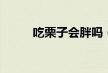 吃栗子會胖嗎(吃栗子會不會胖)