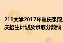 211大學(xué)2017年重慶錄取分?jǐn)?shù)及排名（2022年211大學(xué)在重慶招生計劃及錄取分?jǐn)?shù)線）