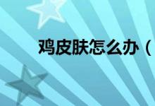雞皮膚怎么辦（為什么會(huì)有雞皮膚）