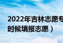 2022年吉林志愿?？铺崆芭顖?bào)時(shí)間（什么時(shí)候填報(bào)志愿）
