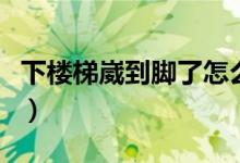 下樓梯崴到腳了怎么辦（下樓梯崴腳了怎么辦）