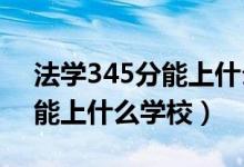 法學(xué)345分能上什么學(xué)校（2022法學(xué)450分能上什么學(xué)校）