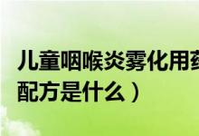兒童咽喉炎霧化用藥配方大全（兒童霧化用藥配方是什么）