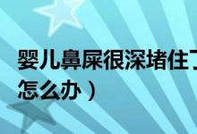 嬰兒鼻屎很深堵住了怎么辦（嬰兒鼻屎堵住了怎么辦）