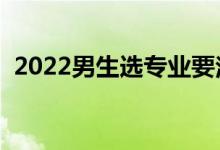 2022男生選專業(yè)要注意什么（怎么選專業(yè)）