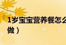 1歲寶寶營養(yǎng)餐怎么做（一歲寶寶營養(yǎng)餐應(yīng)該做）