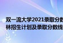 雙一流大學(xué)2021錄取分?jǐn)?shù)線吉林（2022年雙一流大學(xué)在吉林招生計(jì)劃及錄取分?jǐn)?shù)線）