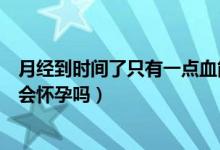 月經(jīng)到時(shí)間了只有一點(diǎn)血能懷孕嗎（月經(jīng)還有點(diǎn)血就同房了會(huì)懷孕嗎）