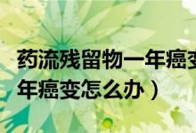 藥流殘留物一年癌變幾率高嗎（藥流殘留物一年癌變?cè)趺崔k）