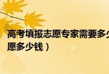 高考填報(bào)志愿專家需要多少咨詢費(fèi)（2022高考找專家填報(bào)志愿多少錢）