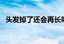 頭發(fā)掉了還會(huì)再長嗎（頭發(fā)掉了還會(huì)長嗎）