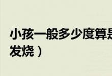 小孩一般多少度算是發(fā)燒（嬰兒一般多少度算發(fā)燒）