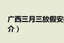 廣西三月三放假安排2021(廣西三月三的簡(jiǎn)介)