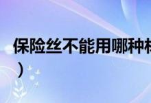 保險(xiǎn)絲不能用哪種材料制成（應(yīng)該用什么材料）