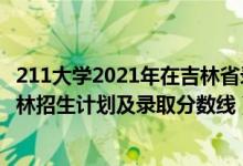 211大學(xué)2021年在吉林省錄取分?jǐn)?shù)線（2022年211大學(xué)在吉林招生計劃及錄取分?jǐn)?shù)線）