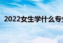 2022女生學(xué)什么專業(yè)比較好（會更有前途）