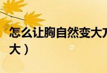 怎么讓胸自然變大方法視頻（怎么讓胸自然變大）