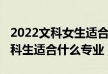 2022文科女生適合學(xué)什么專(zhuān)業(yè)（2022女孩文科生適合什么專(zhuān)業(yè)）