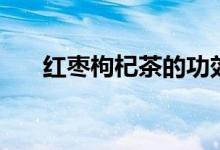 紅棗枸杞茶的功效（喝了有什么好處）