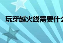 玩穿越火線(xiàn)需要什么配置（都有什么要求）