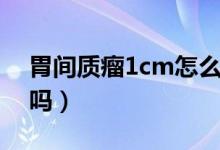 胃間質(zhì)瘤1cm怎么辦（胃間質(zhì)瘤1cm要處理嗎）