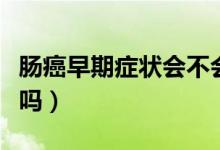腸癌早期癥狀會(huì)不會(huì)消瘦（腸癌早期人會(huì)消瘦嗎）