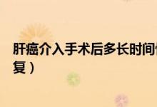 肝癌介入手術(shù)后多長時(shí)間恢復(fù)（肝癌介入手術(shù)后多長時(shí)間恢復(fù)）