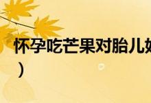 懷孕吃芒果對(duì)胎兒好嗎（懷孕吃芒果會(huì)滑胎嗎）