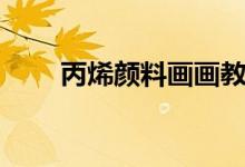 丙烯顏料畫畫教程初學（丙烯顏料）