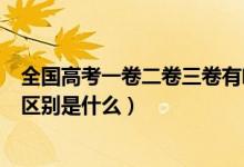 全國高考一卷二卷三卷有啥區(qū)別（高考全國一卷二卷三卷的區(qū)別是什么）