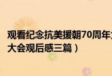 觀看紀念抗美援朝70周年大會觀后感（觀看抗美援朝70周年大會觀后感三篇）