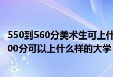550到560分美術生可上什么大學（2022高考美術生350到500分可以上什么樣的大學）