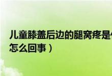 兒童膝蓋后邊的腿窩疼是什么原因（兒童膝蓋后面的腿窩疼怎么回事）