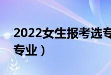 2022女生報考選專業(yè)要考慮什么（如何選擇專業(yè)）