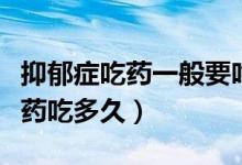 抑郁癥吃藥一般要吃多久才好（抑郁癥一般吃藥吃多久）